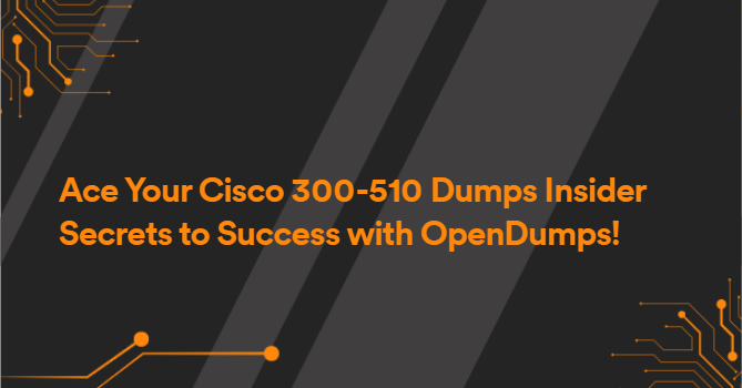 Ace Your Cisco 300-510 Dumps Insider Secrets to Success with OpenDumps!