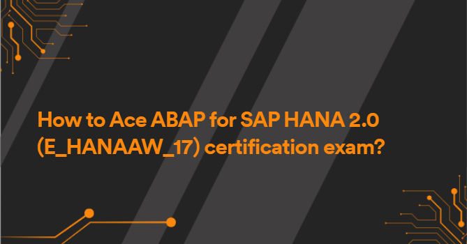 How to Ace ABAP for SAP HANA 2.0 (E_HANAAW_17) certification exam?