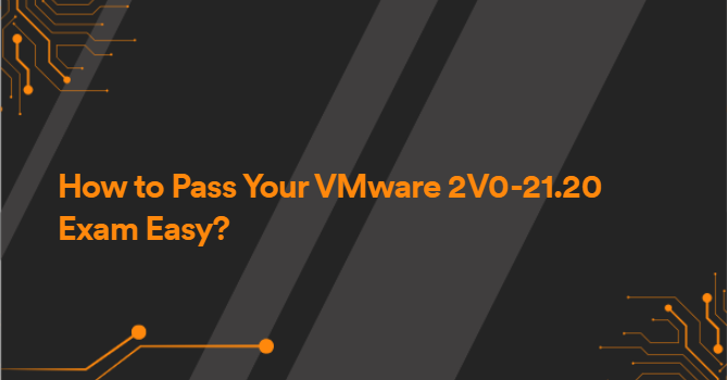 How to Pass Your VMware 2V0-21.20 Exam Easy?