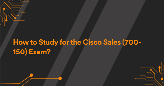 How to Study for the Cisco Sales (700-150) Exam?