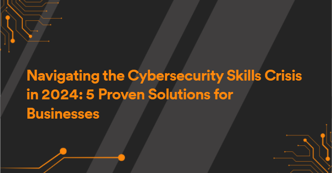 Navigating the Cybersecurity Skills Crisis in 2024: 5 Proven Solutions for Businesses