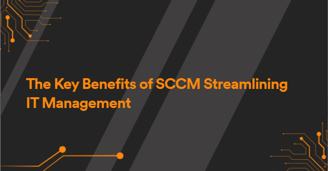 The Key Benefits of SCCM Streamlining IT Management