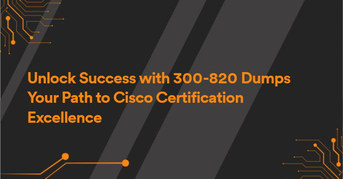 Unlock Success with 300-820 Dumps Your Path to Cisco Certification Excellence