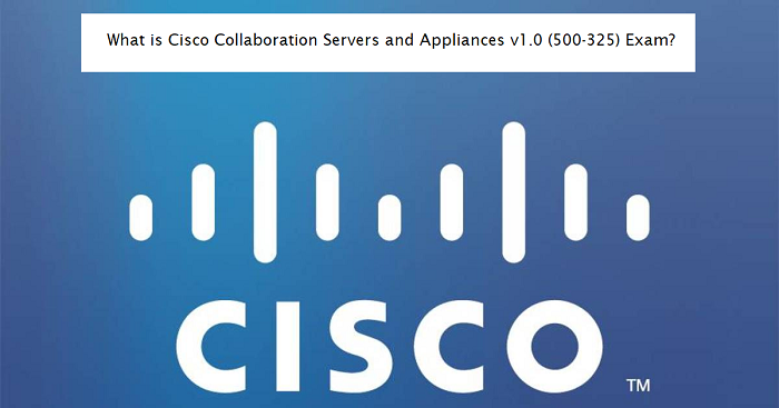 What is Cisco Collaboration Servers and Appliances v1.0 (500-325) Exam