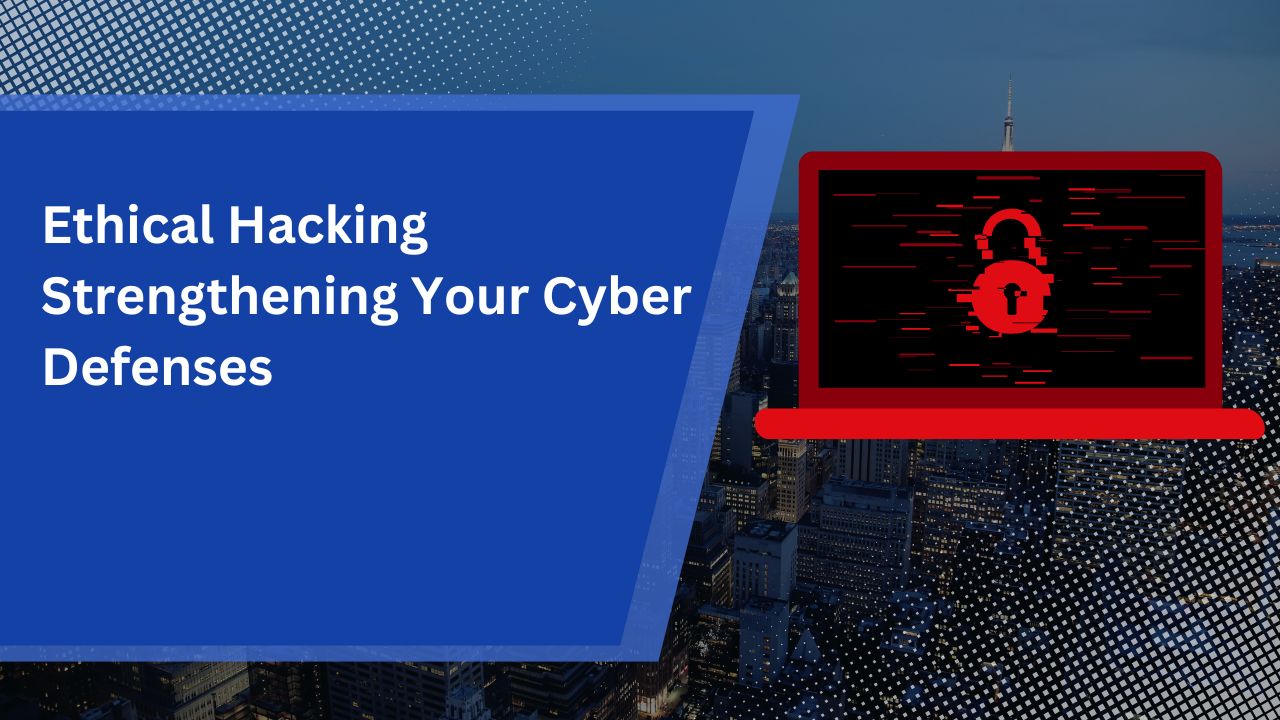 Ethical Hacking: Strengthening Your Cyber Defenses