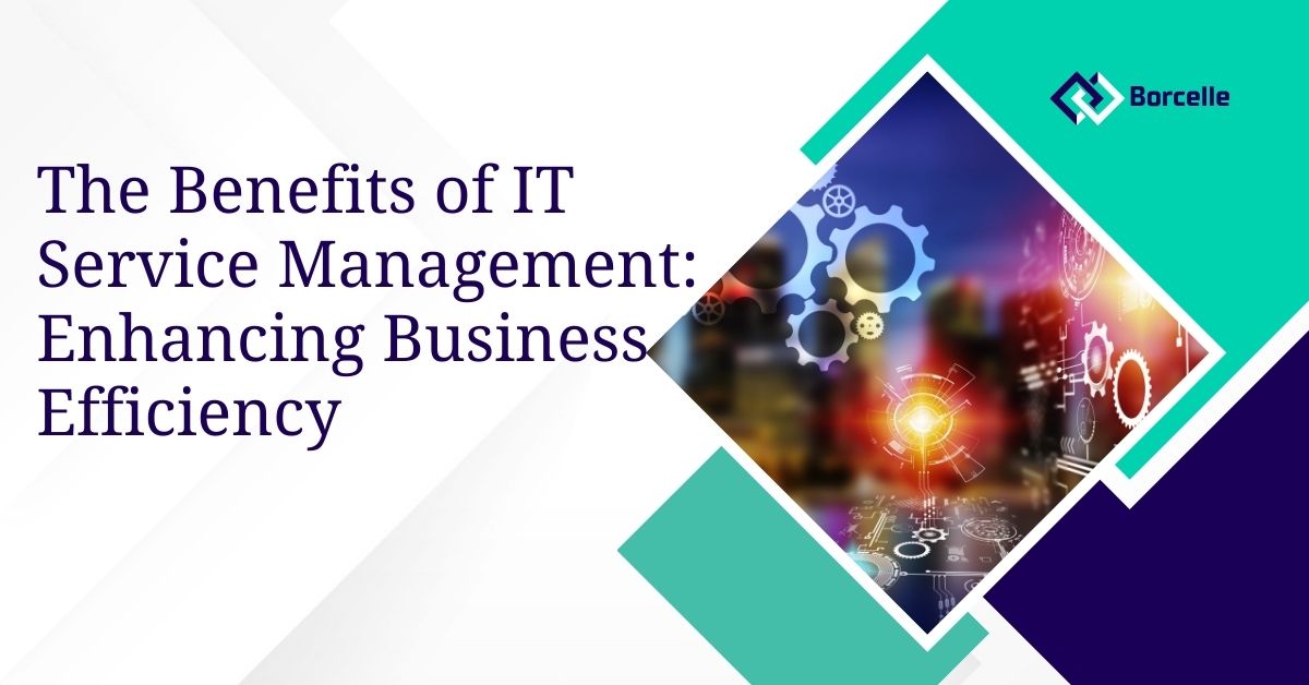 The Benefits of IT Service Management: Enhancing Business Efficiency