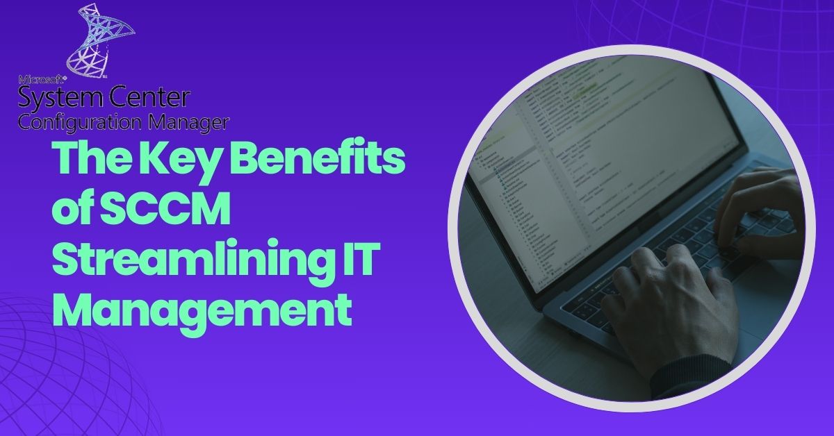 The Key Benefits of SCCM Streamlining IT Management